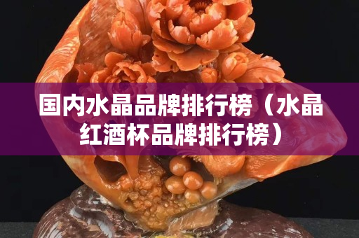 國內水晶品牌排行榜（水晶紅酒杯品牌排行榜）
