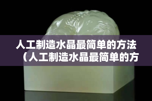 人工制造水晶最簡單的方法（人工制造水晶最簡單的方法）