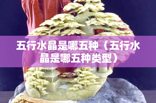 五行水晶是哪五種（五行水晶是哪五種類型）