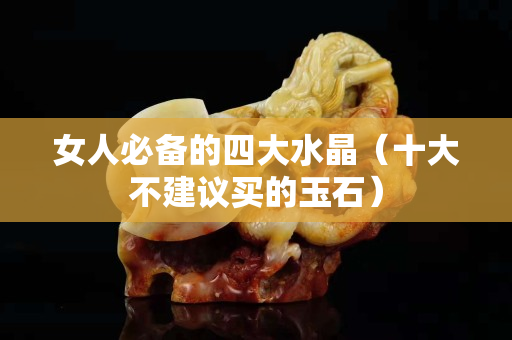 女人必備的四大水晶（十大不建議買的玉石）