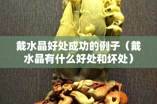 戴水晶好處成功的例子（戴水晶有什么好處和壞處）