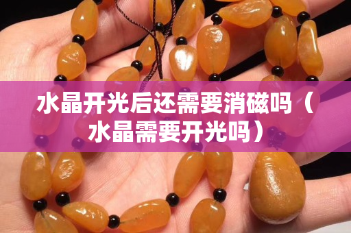 水晶開光后還需要消磁嗎（水晶需要開光嗎）