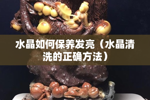 水晶如何保養發亮（水晶清洗的正確方法）