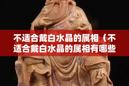 不適合戴白水晶的屬相（不適合戴白水晶的屬相有哪些）