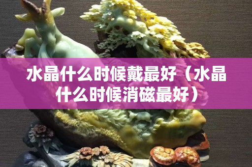 水晶什么時候戴最好（水晶什么時候消磁最好）