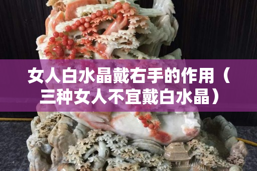 女人白水晶戴右手的作用（三種女人不宜戴白水晶）