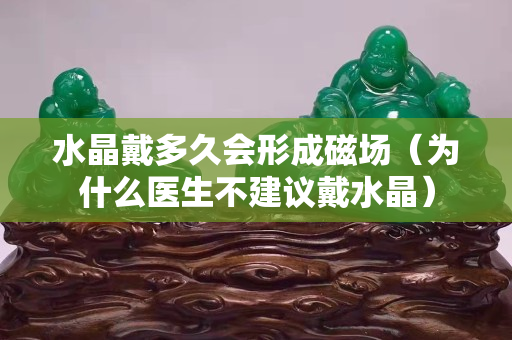 水晶戴多久會形成磁場（為什么醫生不建議戴水晶）