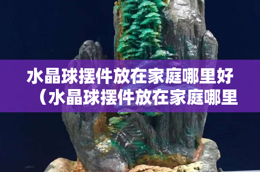 水晶球擺件放在家庭哪里好（水晶球擺件放在家庭哪里好白水晶里有紅絮）