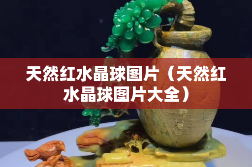 天然紅水晶球圖片（天然紅水晶球圖片大全）