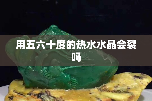 用五六十度的熱水水晶會裂嗎