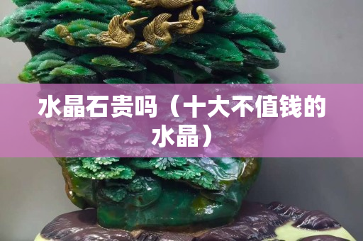 水晶石貴嗎（十大不值錢的水晶）