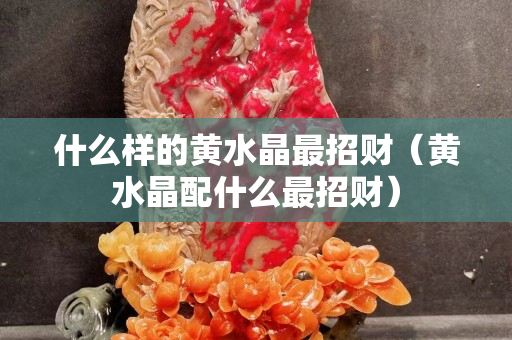 什么樣的黃水晶最招財（黃水晶配什么最招財）