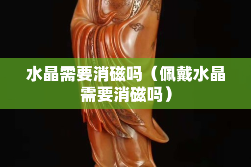 水晶需要消磁嗎（佩戴水晶需要消磁嗎）