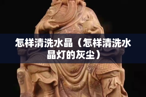 怎樣清洗水晶（怎樣清洗水晶燈的灰塵）