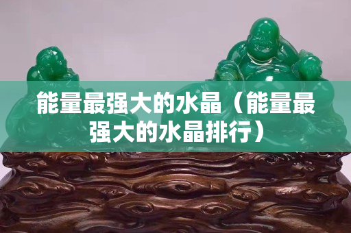 能量最強(qiáng)大的水晶（能量最強(qiáng)大的水晶排行）