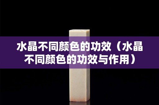水晶不同顏色的功效（水晶不同顏色的功效與作用）