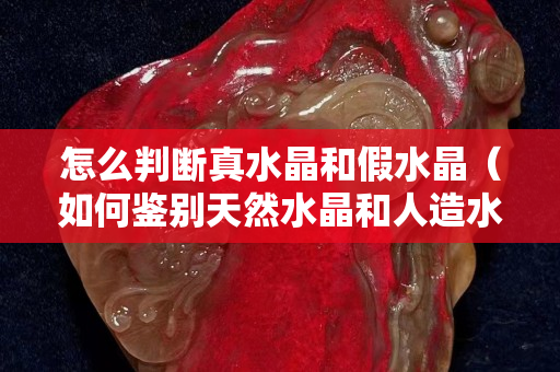 怎么判斷真水晶和假水晶（如何鑒別天然水晶和人造水晶）