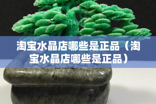 淘寶水晶店哪些是正品（淘寶水晶店哪些是正品）