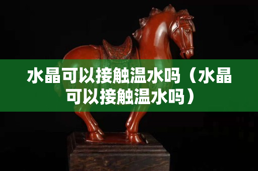 水晶可以接觸溫水嗎（水晶可以接觸溫水嗎）