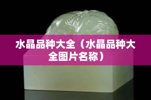 水晶品種大全（水晶品種大全圖片名稱）