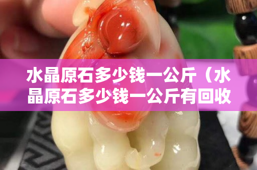 水晶原石多少錢一公斤（水晶原石多少錢一公斤有回收嗎）