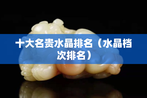十大名貴水晶排名（水晶檔次排名）