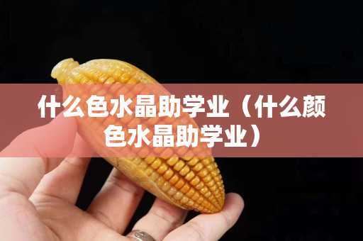 什么色水晶助學業（什么顏色水晶助學業）