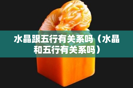 水晶跟五行有關系嗎（水晶和五行有關系嗎）