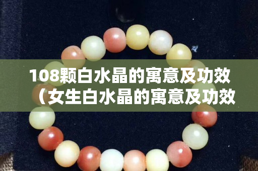 108顆白水晶的寓意及功效（女生白水晶的寓意及功效）