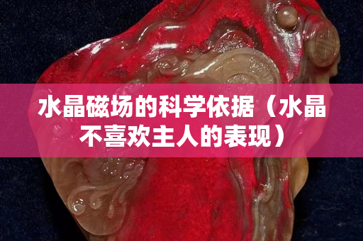 水晶磁場(chǎng)的科學(xué)依據(jù)（水晶不喜歡主人的表現(xiàn)）