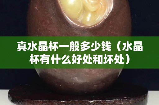 真水晶杯一般多少錢（水晶杯有什么好處和壞處）