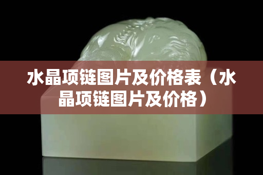 水晶項鏈圖片及價格表（水晶項鏈圖片及價格）
