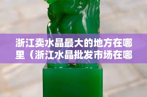浙江賣水晶最大的地方在哪里（浙江水晶批發(fā)市場在哪里）