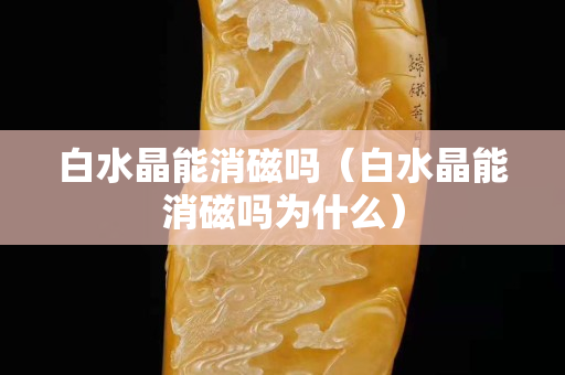 白水晶能消磁嗎（白水晶能消磁嗎為什么）