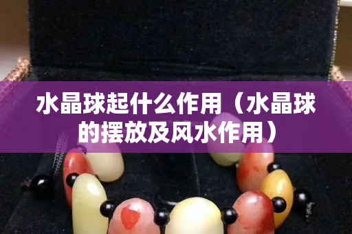 水晶球起什么作用（水晶球的擺放及風水作用）