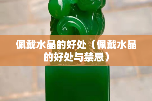 佩戴水晶的好處（佩戴水晶的好處與禁忌）