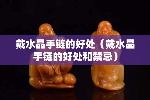 戴水晶手鏈的好處（戴水晶手鏈的好處和禁忌）