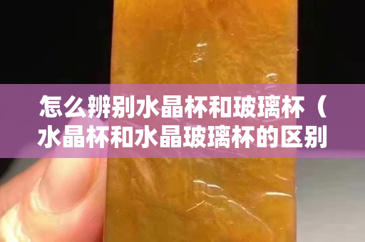 怎么辨別水晶杯和玻璃杯（水晶杯和水晶玻璃杯的區別）