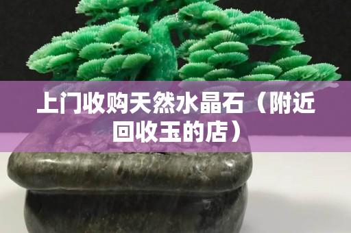 上門收購天然水晶石（附近回收玉的店）