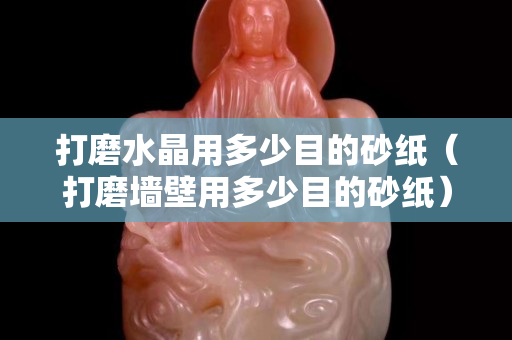 打磨水晶用多少目的砂紙（打磨墻壁用多少目的砂紙）