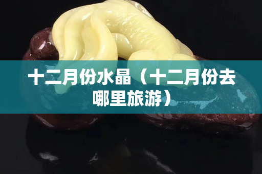 十二月份水晶（十二月份去哪里旅游）
