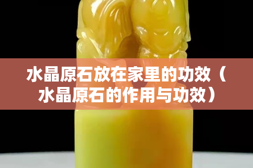 水晶原石放在家里的功效（水晶原石的作用與功效）
