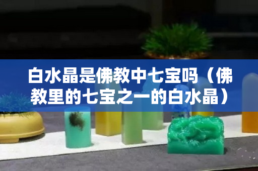白水晶是佛教中七寶嗎（佛教里的七寶之一的白水晶）