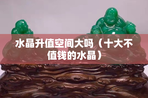 水晶升值空間大嗎（十大不值錢的水晶）