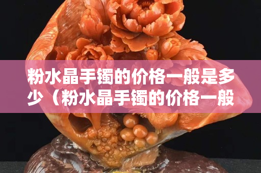 粉水晶手鐲的價格一般是多少（粉水晶手鐲的價格一般是多少錢一個）
