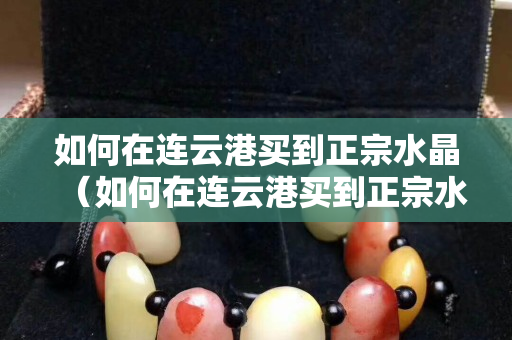 如何在連云港買到正宗水晶（如何在連云港買到正宗水晶眼鏡）