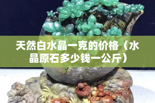 天然白水晶一克的價格（水晶原石多少錢一公斤）