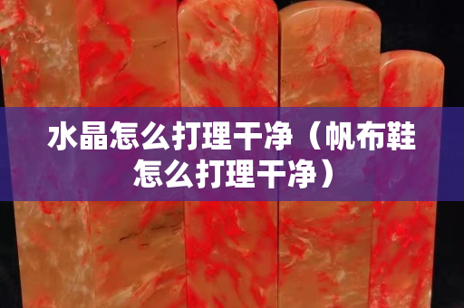 水晶怎么打理干凈（帆布鞋怎么打理干凈）