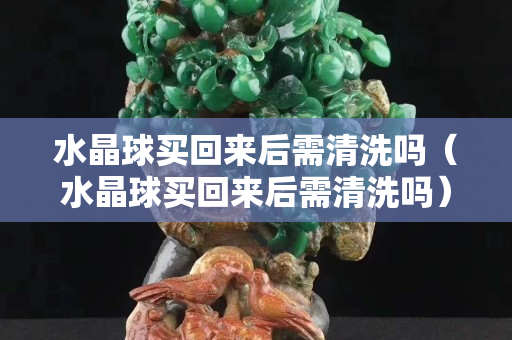 水晶球買回來后需清洗嗎（水晶球買回來后需清洗嗎）