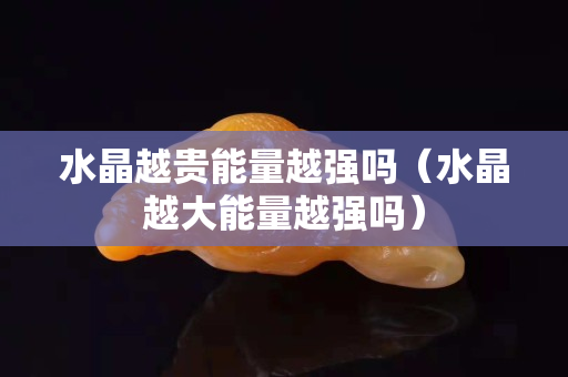 水晶越貴能量越強嗎（水晶越大能量越強嗎）